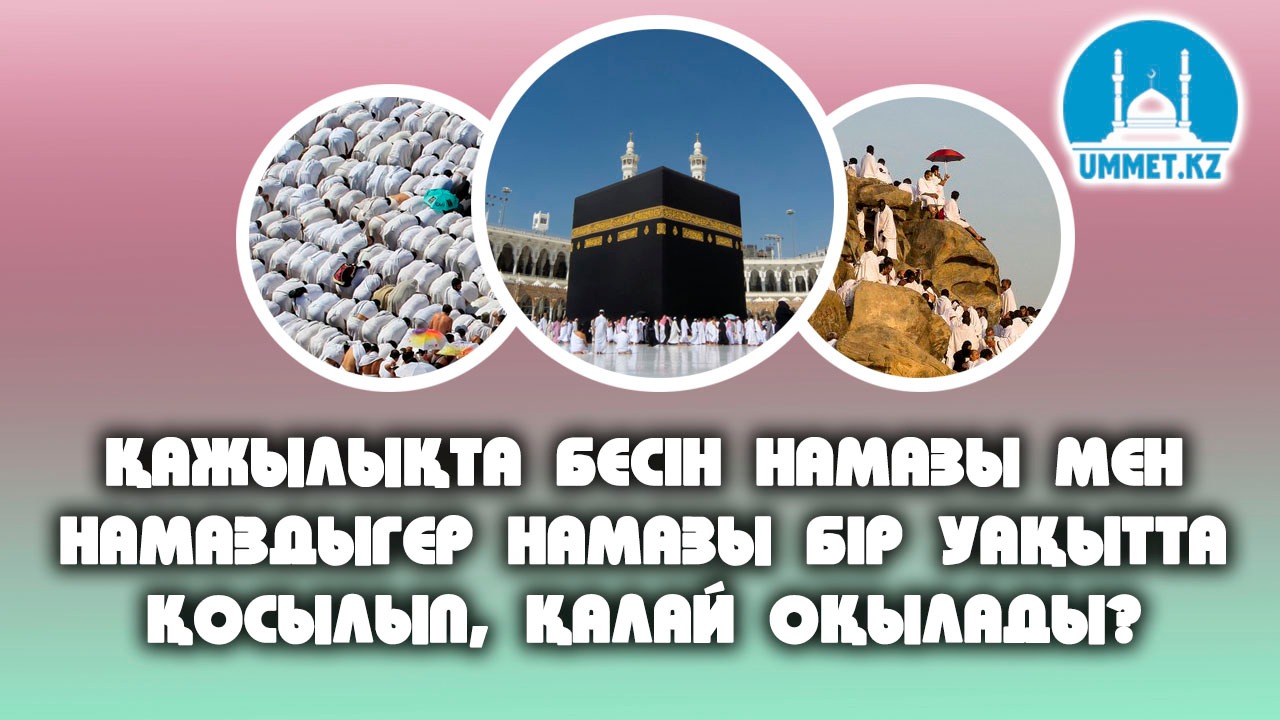 Қажылықта бесін намазы мен екінті намазы бір уақытта қосылып, қалай оқылады?